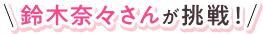 鈴木奈々さんが挑戦