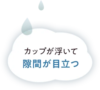カップが浮いて隙間が目立つ