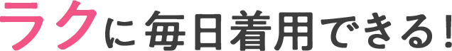 楽に毎日着用できる