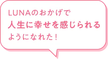 LUNAのおかげで人生の幸せを感じられるようになれた