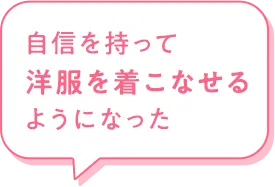 自信を持って洋服で着こなせるようになった