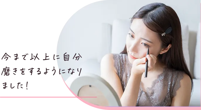 今まで以上に自分磨きをするようになりました