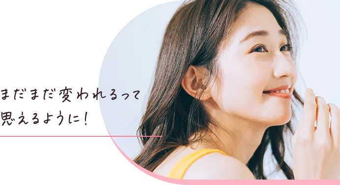 まだまだ変われるって思えるように