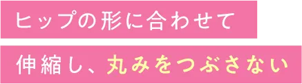ヒップの形に合わせて伸縮し丸みを潰さない