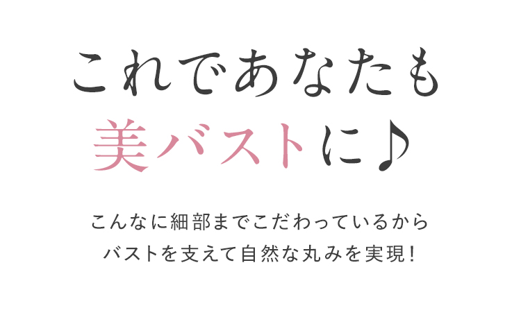 これであなたも美バストに こんなに細部までこだわっているからバストを支え自然な丸みを実現！