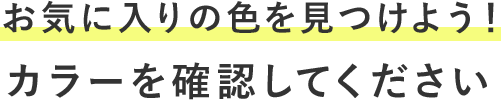 お気に入りの色を見つけよう！カラーを確認してください
