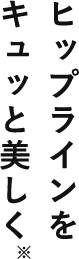 ヒップラインをキュッと美しく※