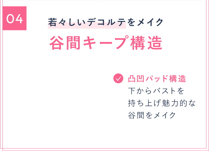 04 若々しいデコルテをメイク 谷間キープ構造 凸凹バッド構造 下からバストを持ち上げ魅力的な谷間をメイク