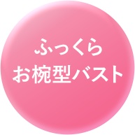 ふっくらお椀型バスト