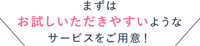 まずはお試しいただきやすいようなサービスをご用意!