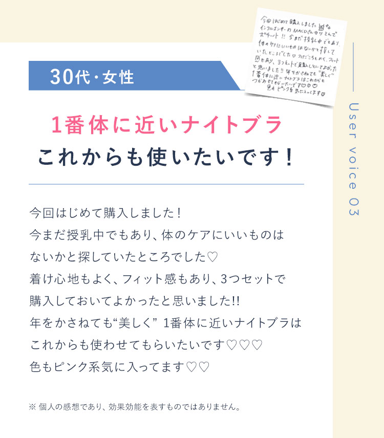 Uservoice03 20代・女性・みくるさん様 キレイになる楽しさや嬉しさをまた感じられた! コロナ渦で美容から遠ざかってしまっていた私ですが…キレイになる楽しさや嬉しさをまた感じられたのはVIAGEのブラのおかげです!これからもVIAGEのブラをつけて、美容を楽しんでいきたいです ※ 個人の感想であり、効果効能を表すものではありません。