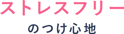 ストレスフリーのつけ心地