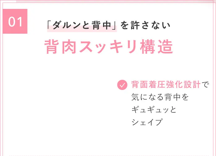 01 「ダルンと背中」を許さない 背肉キープ構造 背面着圧強化設計で気になる背中をギュギュッとシェイプ
