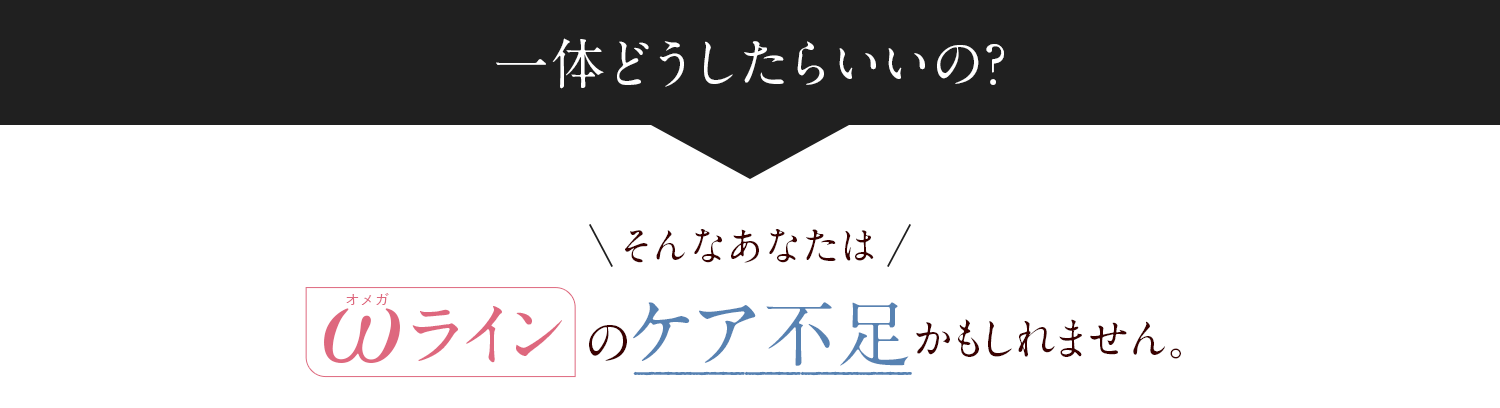 一体どうしたらいいの？そんなあなたはωラインのケア不足かもしれません