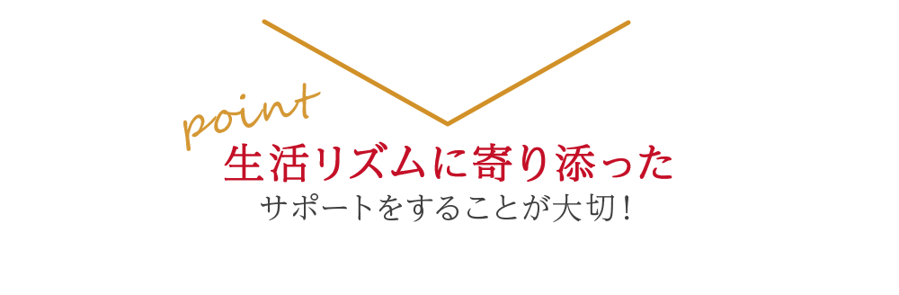 生活リズムに寄り添ったサポートをすることが大切