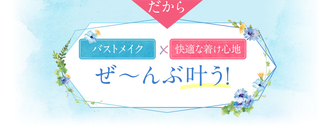 バストメイク×快適な着け心地 ぜーんぶ叶う！