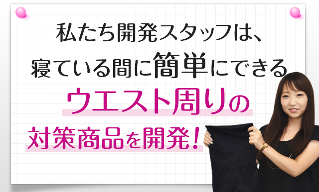 私たち開発スタッフは、寝ている間に簡単にできるウエスト周りの対策商品を開発!